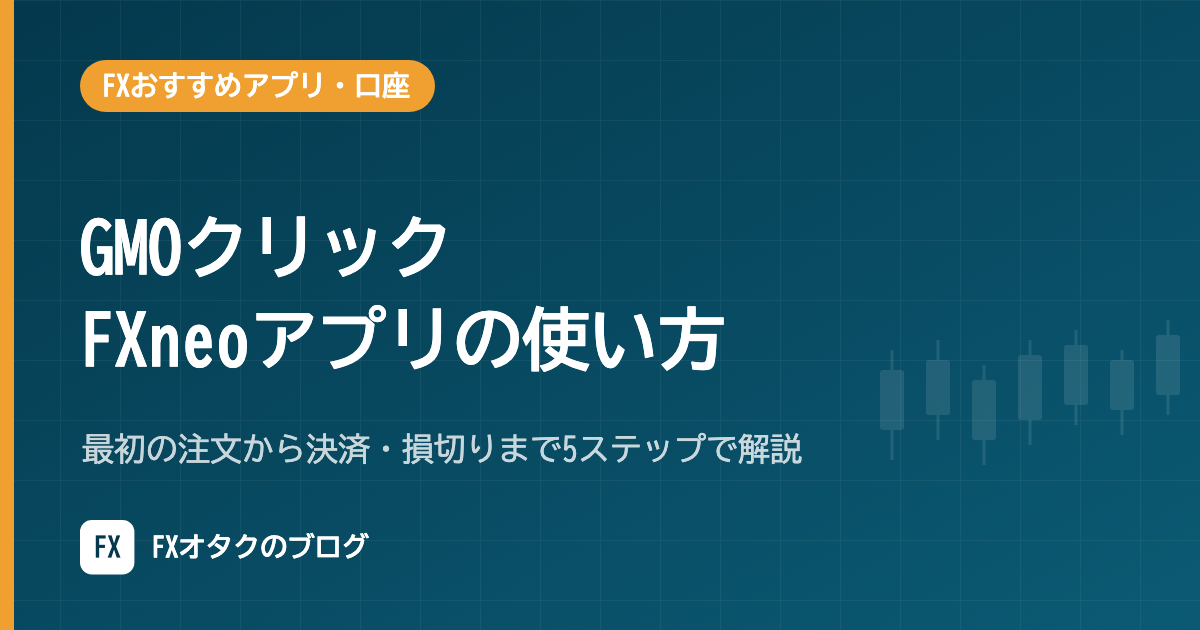 GMOクリック FXneoアプリの使い方|最初の注文から決済・損切りまで5ステップで解説【2026年10月】