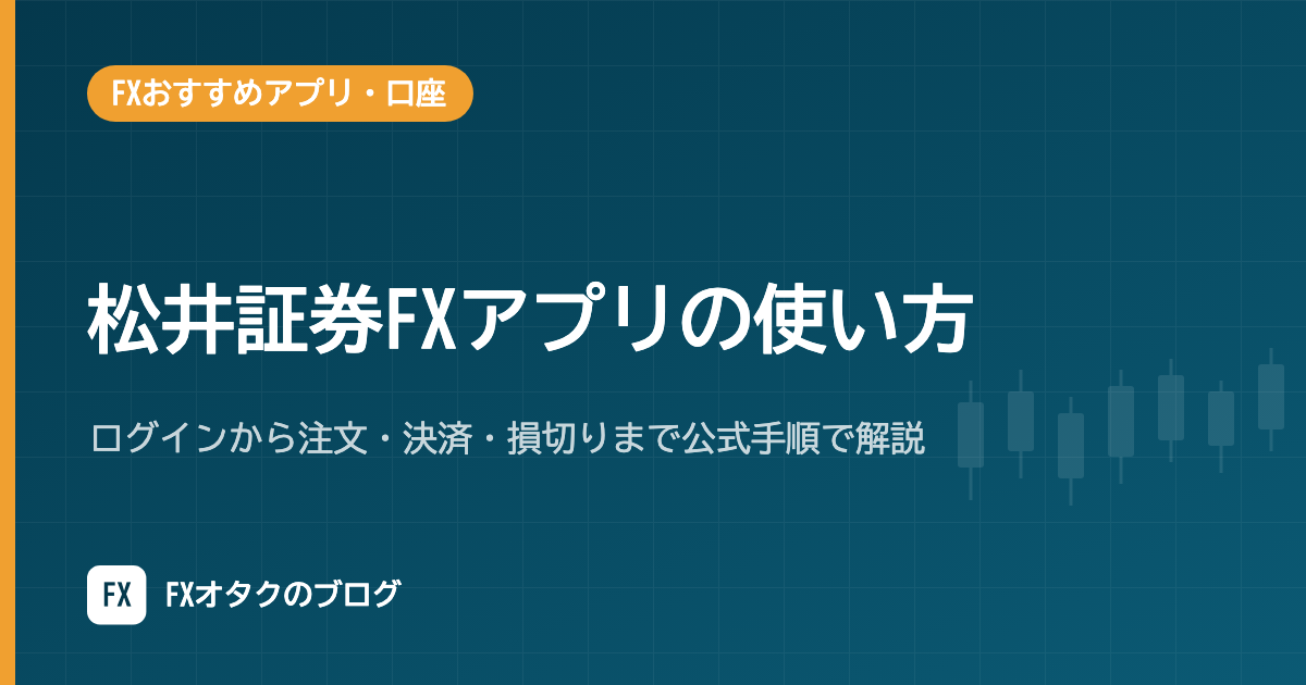 松井証券FXアプリの使い方｜ログインから注文・決済・損切りまで公式手順で解説【2026年10月】